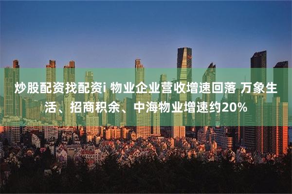 炒股配资找配资i 物业企业营收增速回落 万象生活、招商积余、中海物业增速约20%