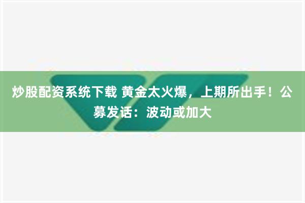 炒股配资系统下载 黄金太火爆，上期所出手！公募发话：波动或加大