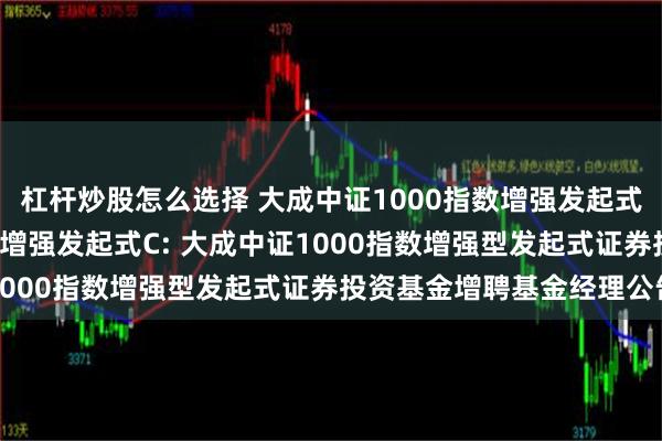 杠杆炒股怎么选择 大成中证1000指数增强发起式A,大成中证1000指数增强发起式C: 大成中证1000指数增强型发起式证券投资基金增聘基金经理公告