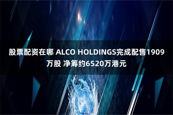 股票配资在哪 ALCO HOLDINGS完成配售1909万股 净筹约6520万港元