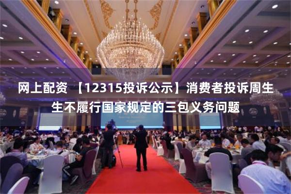 网上配资 【12315投诉公示】消费者投诉周生生不履行国家规定的三包义务问题