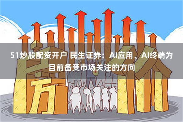 51炒股配资开户 民生证券：AI应用、AI终端为目前备受市场关注的方向