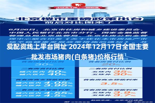 爱配资线上平台网址 2024年12月17日全国主要批发市场猪肉(白条猪)价格行情