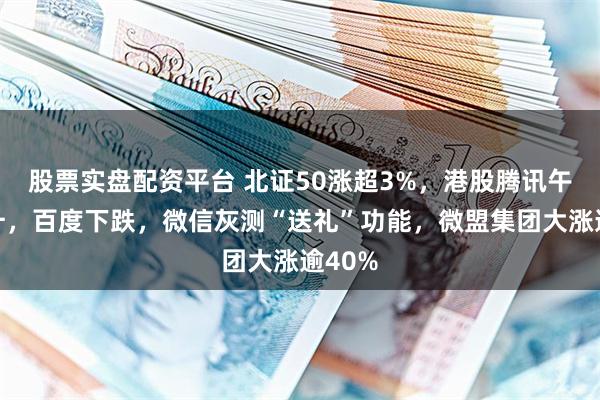 股票实盘配资平台 北证50涨超3%，港股腾讯午后拉升，百度下跌，微信灰测“送礼”功能，微盟集团大涨逾40%