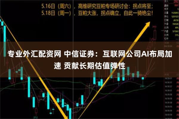 专业外汇配资网 中信证券：互联网公司AI布局加速 贡献长期估值弹性