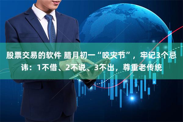 股票交易的软件 腊月初一“咬灾节”，牢记3个忌讳：1不借、2不说、3不出，尊重老传统