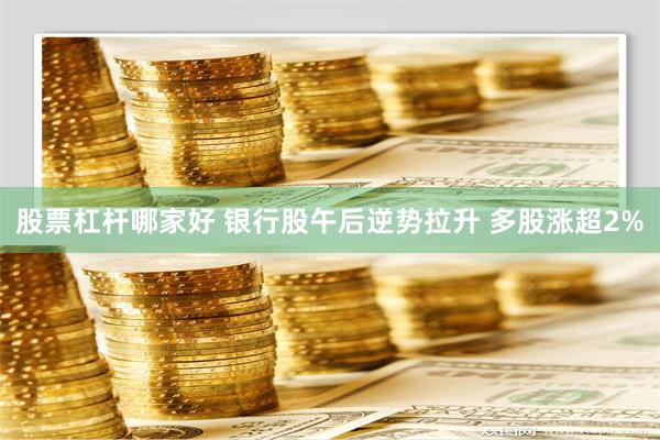 股票杠杆哪家好 银行股午后逆势拉升 多股涨超2%