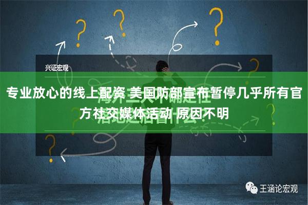 专业放心的线上配资 美国防部宣布暂停几乎所有官方社交媒体活动 原因不明