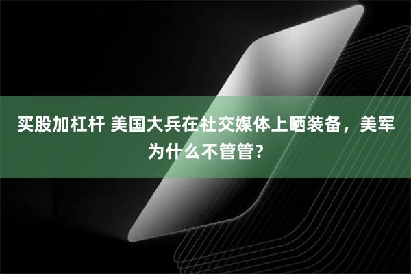 买股加杠杆 美国大兵在社交媒体上晒装备，美军为什么不管管？