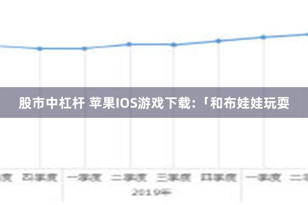 股市中杠杆 苹果IOS游戏下载:「和布娃娃玩耍