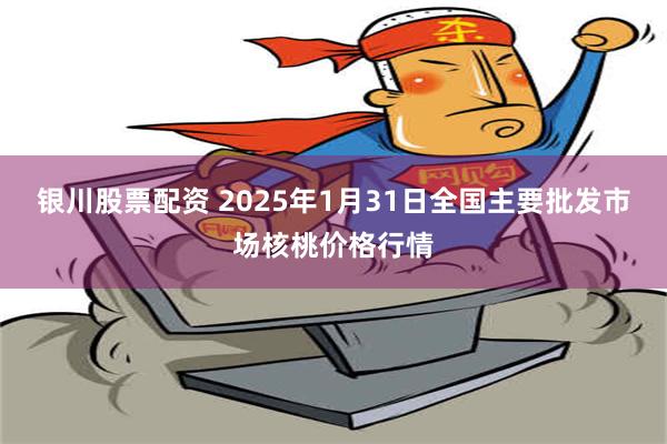 银川股票配资 2025年1月31日全国主要批发市场核桃价格行情