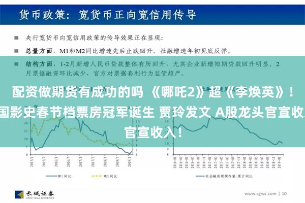 配资做期货有成功的吗 《哪吒2》超《李焕英》！中国影史春节档票房冠军诞生 贾玲发文 A股龙头官宣收入！