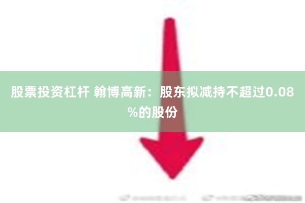 股票投资杠杆 翰博高新：股东拟减持不超过0.08%的股份