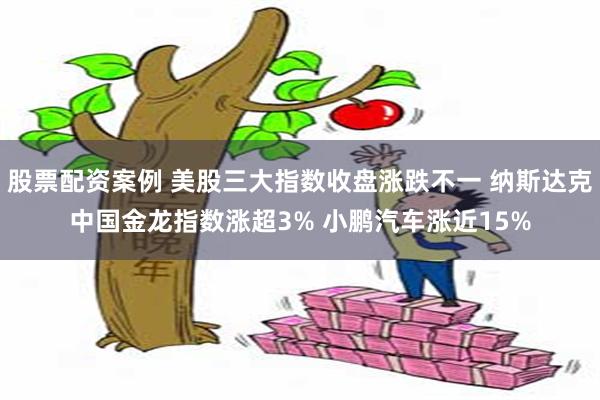 股票配资案例 美股三大指数收盘涨跌不一 纳斯达克中国金龙指数涨超3% 小鹏汽车涨近15%