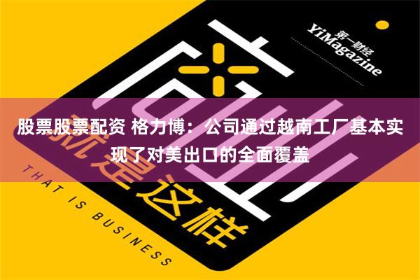 股票股票配资 格力博：公司通过越南工厂基本实现了对美出口的全面覆盖